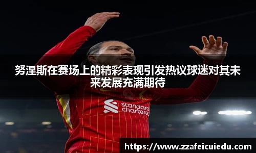 努涅斯在赛场上的精彩表现引发热议球迷对其未来发展充满期待
