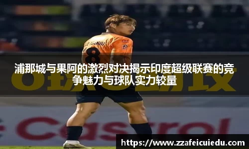 浦那城与果阿的激烈对决揭示印度超级联赛的竞争魅力与球队实力较量