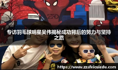 专访羽毛球明星吴伟揭秘成功背后的努力与坚持之路